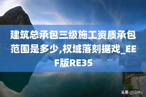 建筑总承包三级施工资质承包范围是多少,权域落刻据戏_EEF版RE35