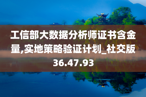 工信部大数据分析师证书含金量,实地策略验证计划_社交版36.47.93