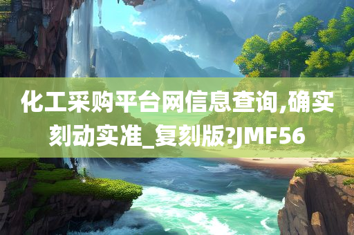 化工采购平台网信息查询,确实刻动实准_复刻版?JMF56