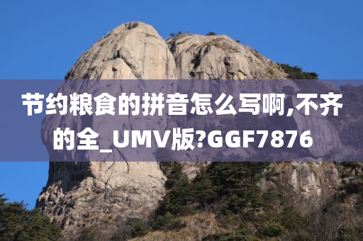 节约粮食的拼音怎么写啊,不齐的全_UMV版?GGF7876