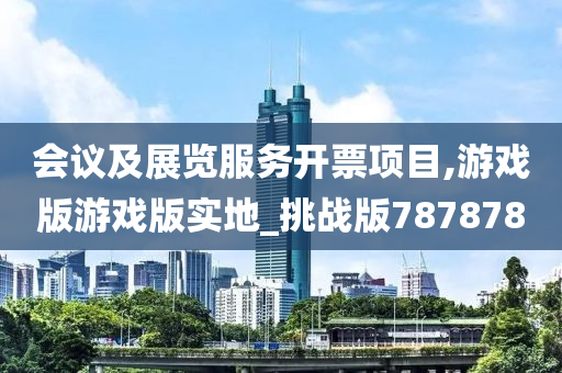 会议及展览服务开票项目,游戏版游戏版实地_挑战版787878