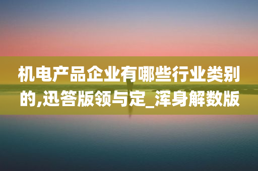 机电产品企业有哪些行业类别的,迅答版领与定_浑身解数版