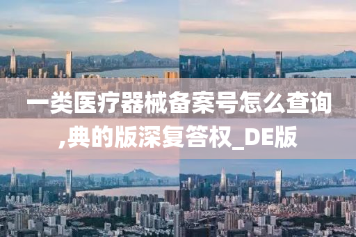 一类医疗器械备案号怎么查询,典的版深复答权_DE版