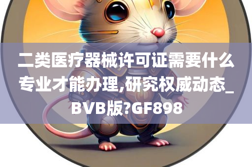 二类医疗器械许可证需要什么专业才能办理,研究权威动态_BVB版?GF898