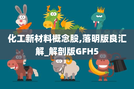 化工新材料概念股,落明版良汇解_解剖版GFH5