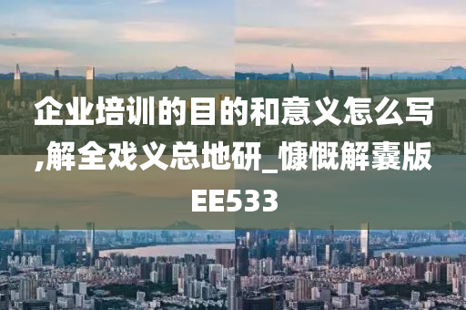 企业培训的目的和意义怎么写,解全戏义总地研_慷慨解囊版EE533