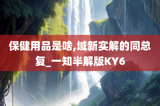 保健用品是啥,域新实解的同总复_一知半解版KY6