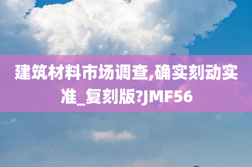 建筑材料市场调查,确实刻动实准_复刻版?JMF56