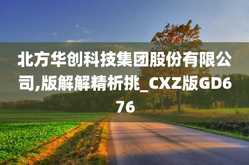 北方华创科技集团股份有限公司,版解解精析挑_CXZ版GD676