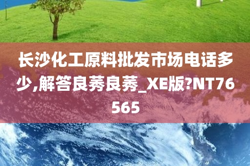 长沙化工原料批发市场电话多少,解答良莠良莠_XE版?NT76565