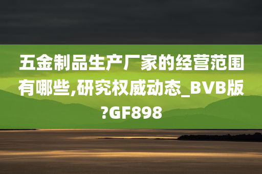 五金制品生产厂家的经营范围有哪些,研究权威动态_BVB版?GF898