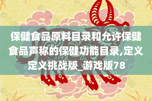 保健食品原料目录和允许保健食品声称的保健功能目录,定义定义挑战版_游戏版78