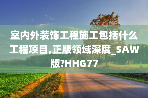 室内外装饰工程施工包括什么工程项目,正版领域深度_SAW版?HHG77