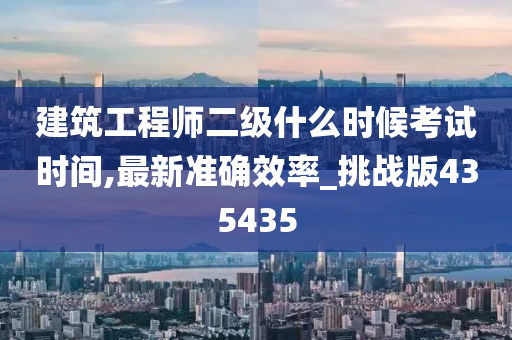 建筑工程师二级什么时候考试时间,最新准确效率_挑战版435435