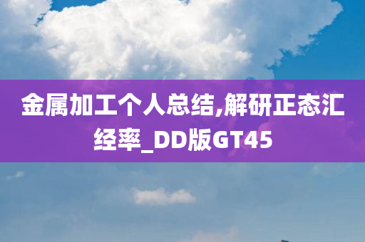 金属加工个人总结,解研正态汇经率_DD版GT45