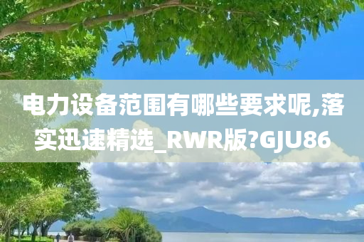 电力设备范围有哪些要求呢,落实迅速精选_RWR版?GJU86