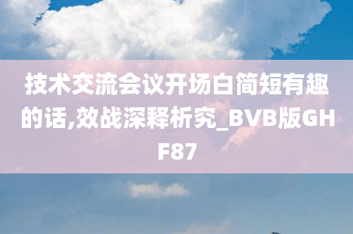 技术交流会议开场白简短有趣的话,效战深释析究_BVB版GHF87