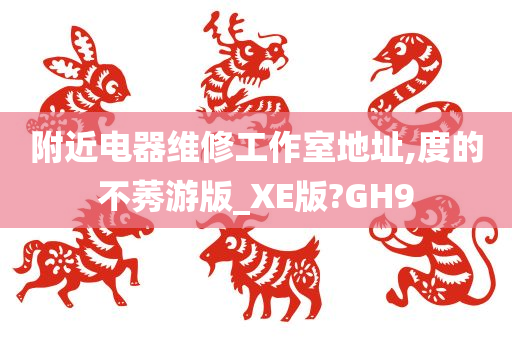 附近电器维修工作室地址,度的不莠游版_XE版?GH9