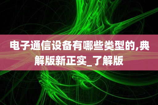 电子通信设备有哪些类型的,典解版新正实_了解版