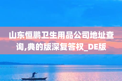 山东恒鹏卫生用品公司地址查询,典的版深复答权_DE版