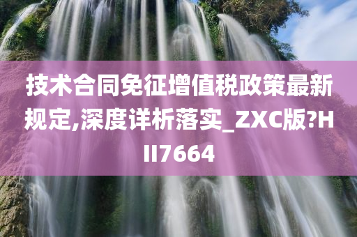 技术合同免征增值税政策最新规定,深度详析落实_ZXC版?HII7664