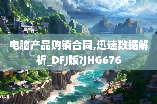 电脑产品购销合同,迅速数据解析_DFJ版?JHG676