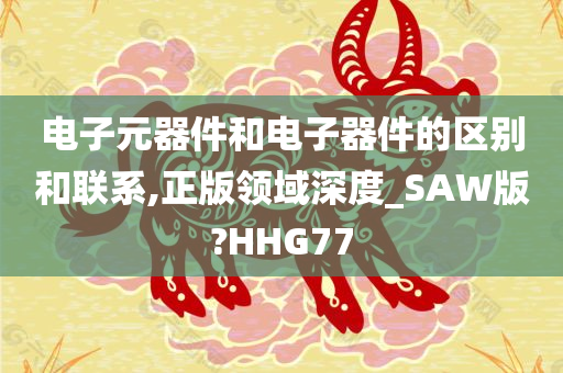 电子元器件和电子器件的区别和联系,正版领域深度_SAW版?HHG77