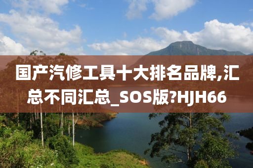 国产汽修工具十大排名品牌,汇总不同汇总_SOS版?HJH66