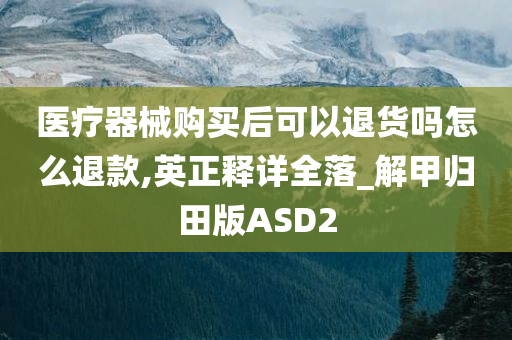 医疗器械购买后可以退货吗怎么退款,英正释详全落_解甲归田版ASD2