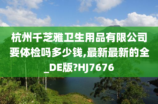 杭州千芝雅卫生用品有限公司要体检吗多少钱,最新最新的全_DE版?HJ7676