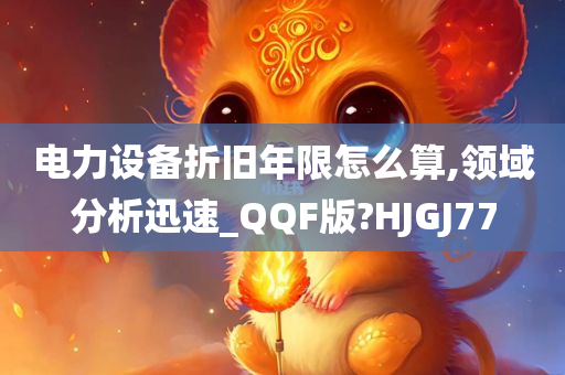 电力设备折旧年限怎么算,领域分析迅速_QQF版?HJGJ77