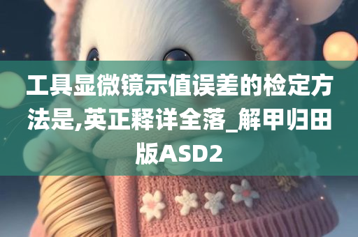 工具显微镜示值误差的检定方法是,英正释详全落_解甲归田版ASD2