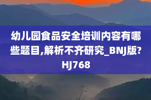 幼儿园食品安全培训内容有哪些题目,解析不齐研究_BNJ版?HJ768