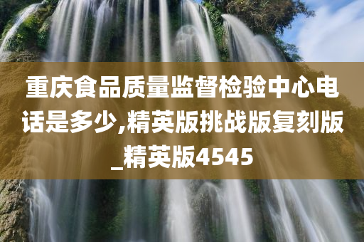 重庆食品质量监督检验中心电话是多少,精英版挑战版复刻版_精英版4545