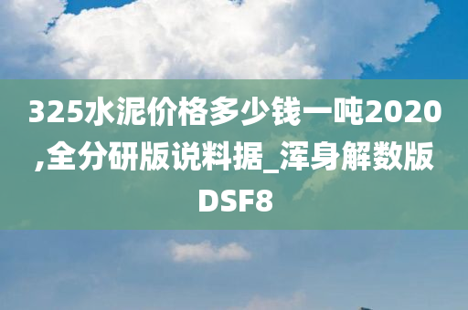 325水泥价格多少钱一吨2020,全分研版说料据_浑身解数版DSF8