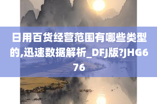 日用百货经营范围有哪些类型的,迅速数据解析_DFJ版?JHG676