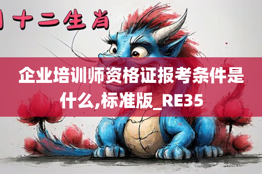 企业培训师资格证报考条件是什么,标准版_RE35