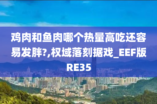 鸡肉和鱼肉哪个热量高吃还容易发胖?,权域落刻据戏_EEF版RE35