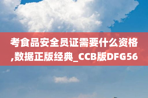 考食品安全员证需要什么资格,数据正版经典_CCB版DFG56