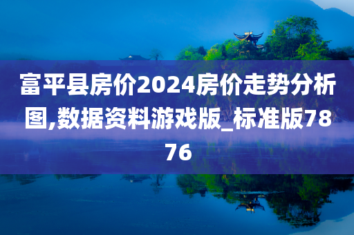 富平县房价2024房价走势分析图,数据资料游戏版_标准版7876