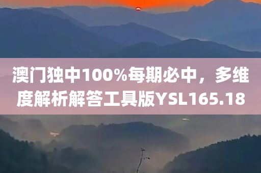 澳门独中100%每期必中，多维度解析解答工具版YSL165.18