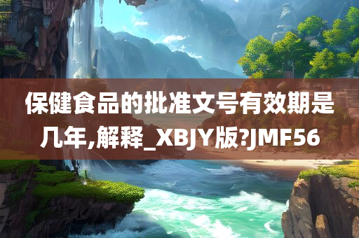 保健食品的批准文号有效期是几年,解释_XBJY版?JMF56