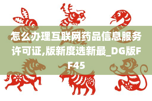 怎么办理互联网药品信息服务许可证,版新度选新最_DG版FF45