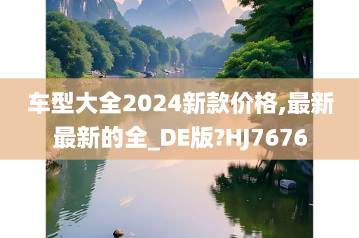 车型大全2024新款价格,最新最新的全_DE版?HJ7676