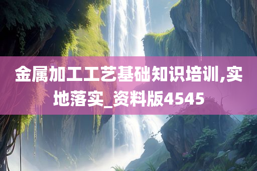 金属加工工艺基础知识培训,实地落实_资料版4545