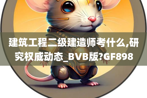 建筑工程二级建造师考什么,研究权威动态_BVB版?GF898