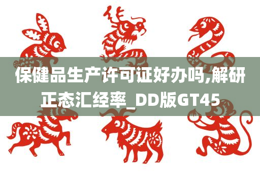 保健品生产许可证好办吗,解研正态汇经率_DD版GT45