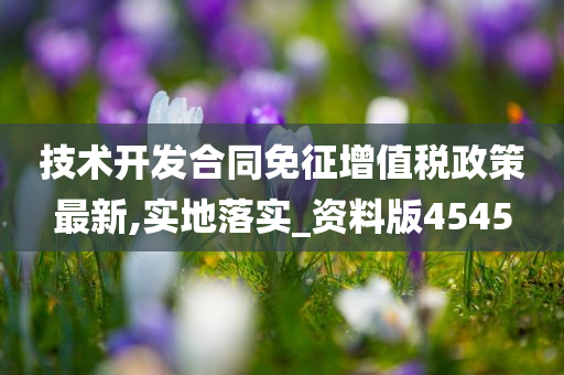 技术开发合同免征增值税政策最新,实地落实_资料版4545