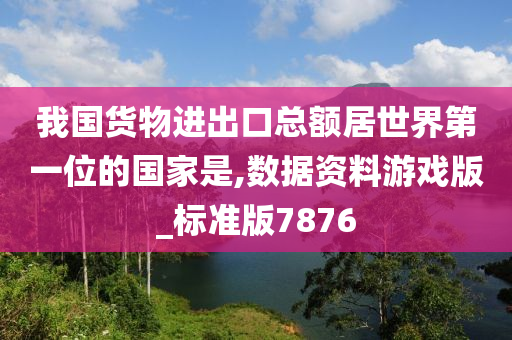 我国货物进出口总额居世界第一位的国家是,数据资料游戏版_标准版7876