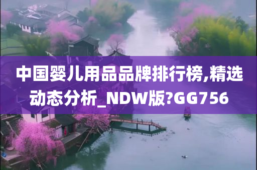 中国婴儿用品品牌排行榜,精选动态分析_NDW版?GG756